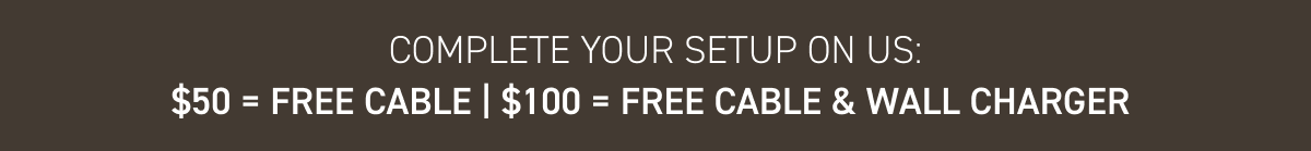 Complete your setup on us: $50 = Free Cable | $100 = Free Cable & Wall Charger