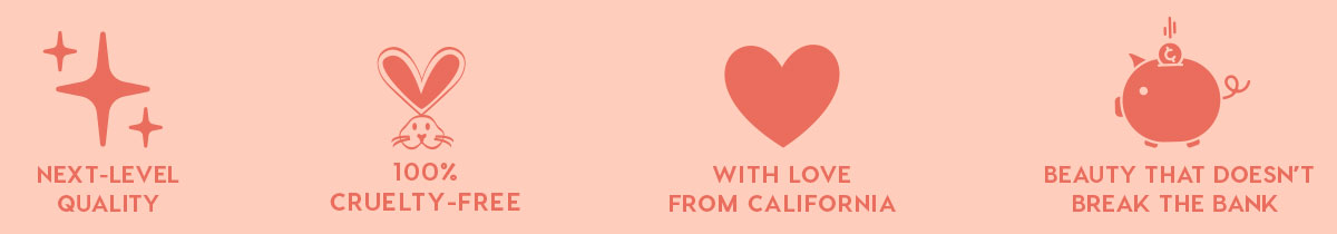 NEXT-LEVEL QUALITY - 100% CRUELTY-FREE - WITH LOVE FROM CALIFORNIA - BEAUTY THAT DOESN'T BREAK THE BANK