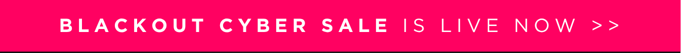 SHOP OUR BLACKOUT CYBER SALE