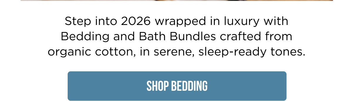 Step into 2026 wrapped in luxury with Bedding and Bath Bundles crafted from organic cotton, in serene, sleep-ready tones.  [SHOP BEDDING]