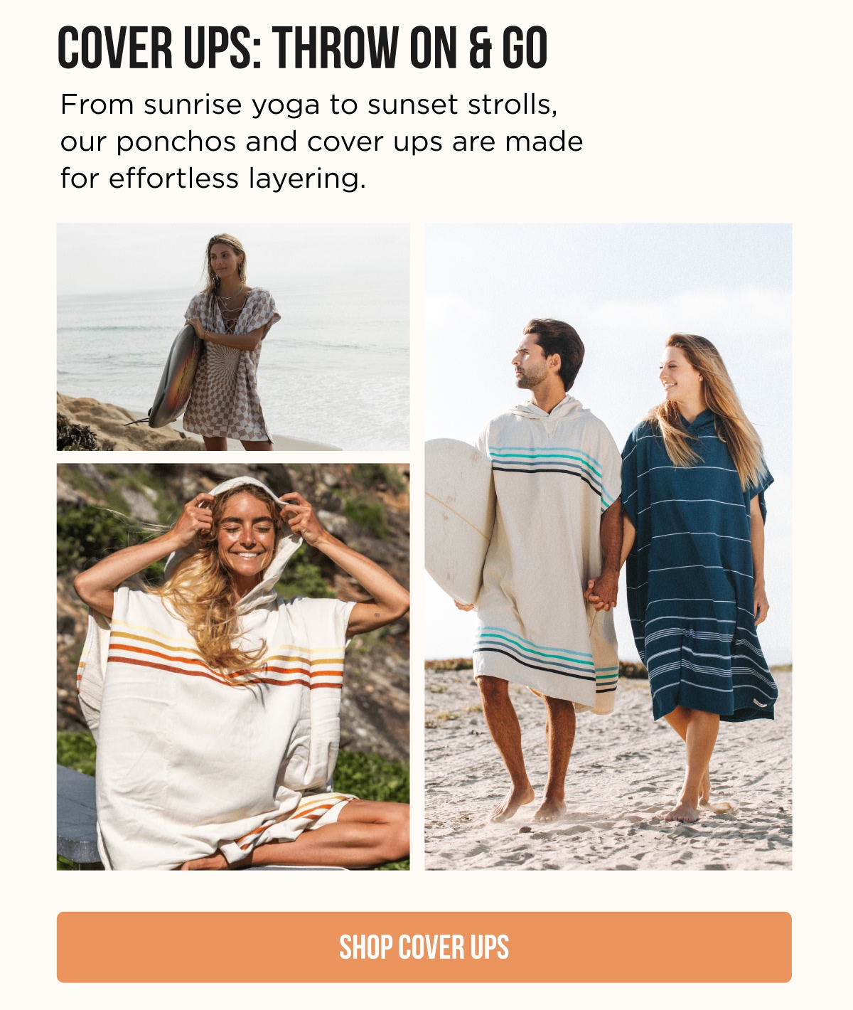 COVER UPS: THROW ON & GO  From sunrise yoga to sunset strolls, our ponchos and cover ups are made for effortless layering.  [SHOP COVER UPS]