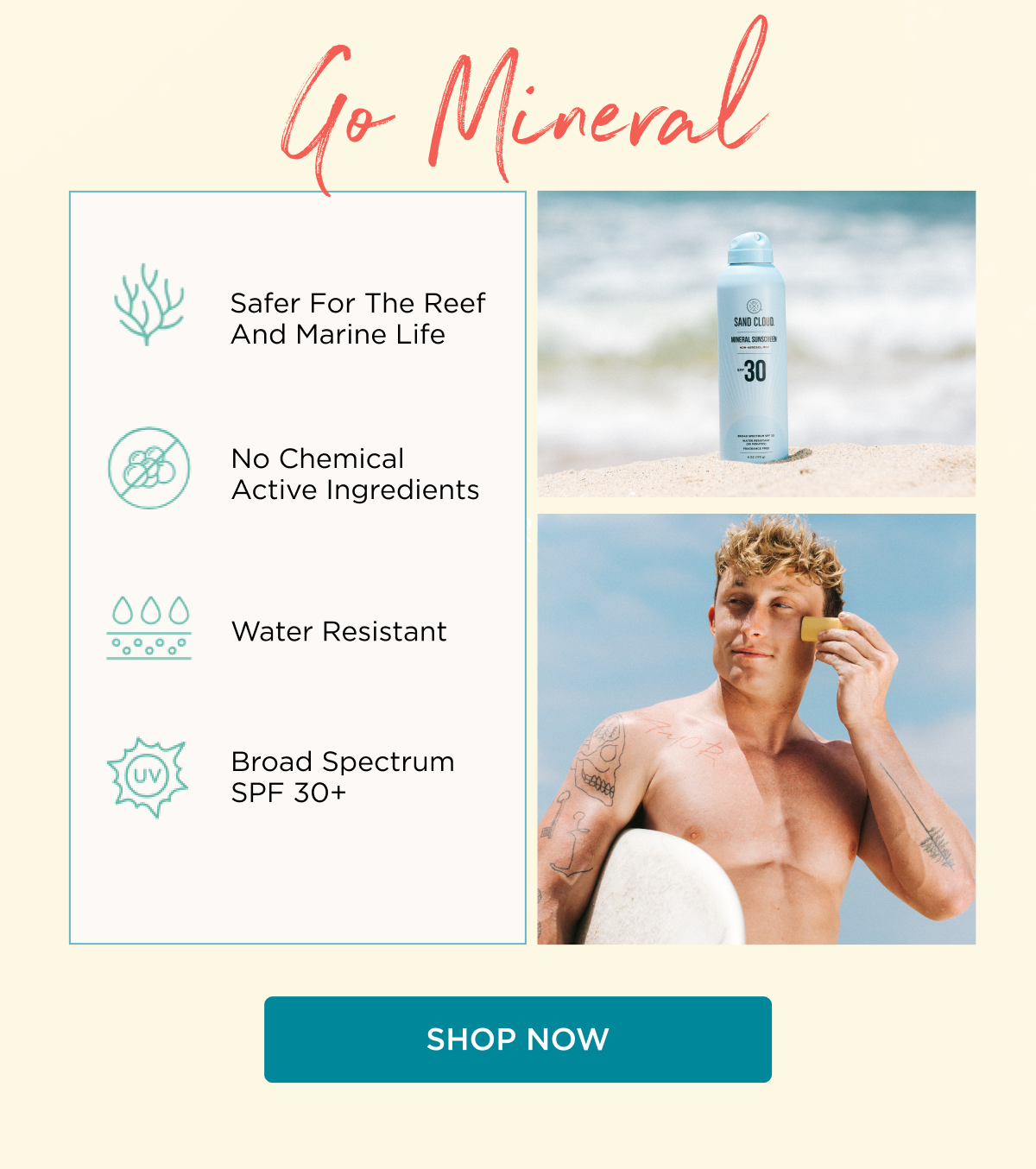 Go Mineral; Safer for the reef and marine life; No chemical active ingredients; Water Resistant; Broad Spectrum SPF 30+