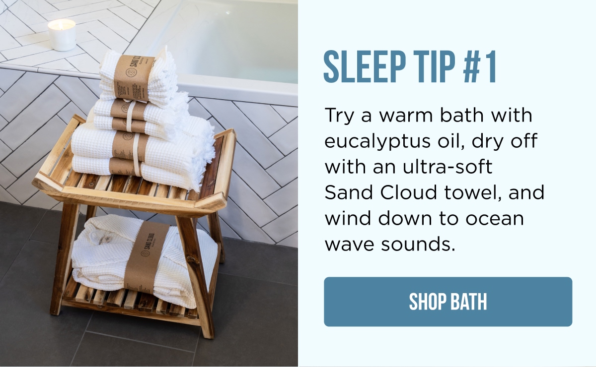 SLEEP TIP #1 Try a warm bath with eucalyptus oil, dry off with an ultra-soft Sand Cloud towel, and wind down to ocean wave sounds.  [SHOP BATH]