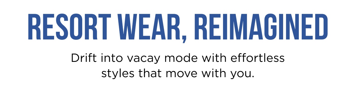 RESORT WEAR, REIMAGINED Drift into vacay mode with effortless styles that move with you.