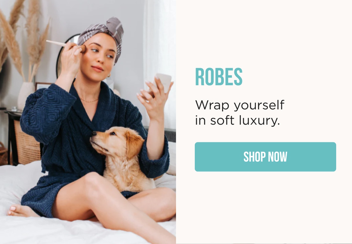 ROBES  Wrap yourself in soft luxury.  [SHOP NOW]