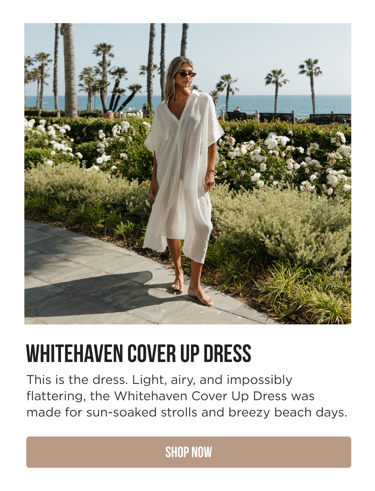 WHITEHAVEN COVER UP DRESS This is the dress. Light, airy, and impossibly flattering, the Whitehaven Cover Up Dress was made for sun-soaked strolls and breezy beach days. [SHOP NOW]