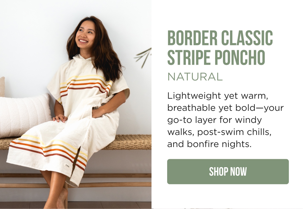 BORDER CLASSIC STRIPE PONCHO NATURAL Lightweight yet warm, breathable yet bold—your go-to layer for windy walks, post-swim chills, and bonfire nights.  [SHOP NOW]