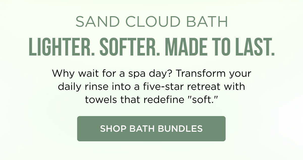 Sand Cloud Bath | Lighter. Softer. Made to last. | why wait for a spa day? Transform your daily rinse into a five-star retreat with towels that redefine "Soft" [ SHOP BATH BUNDLES]