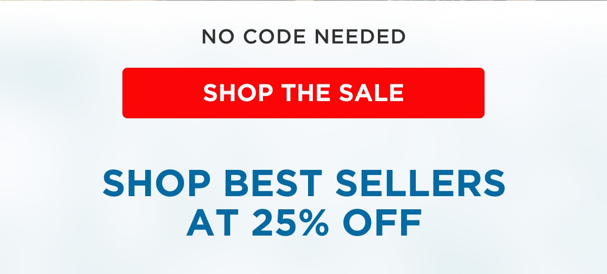NO CODE NEEDED [SHOP THE SALE] SHOP BEST SELLERS AT 25% OFF