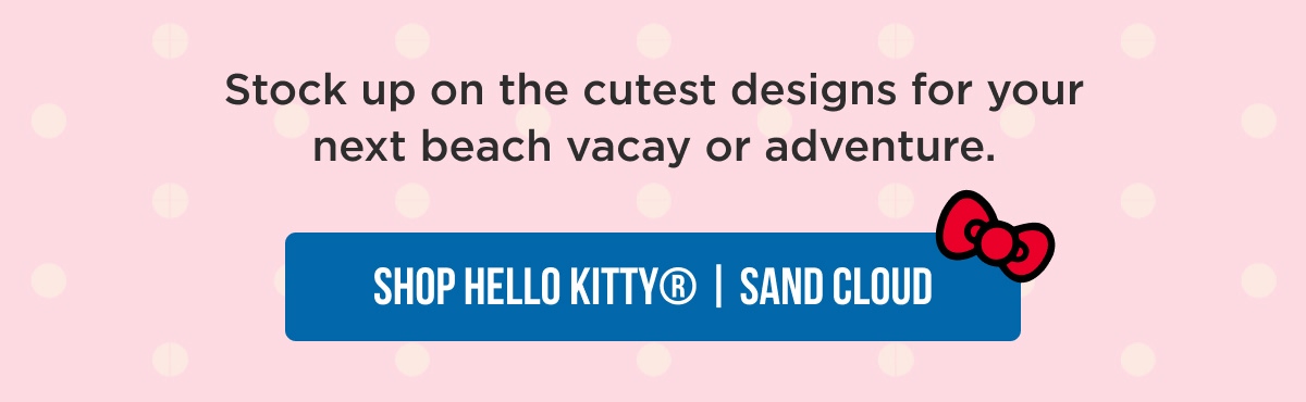 Stock up on the cutest designs for your next beach vacay or adventure. [SHOP HELLO KITTY® | SAND CLOUD]