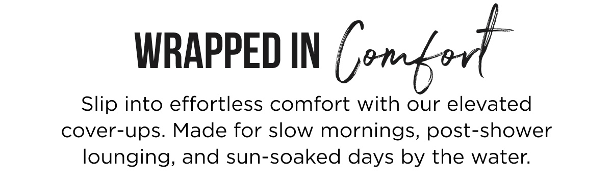 WRAPPED IN COMFORT  Slip into effortless comfort with our elevated cover-ups. Made for slow mornings, post-shower lounging, and sun-soaked days by the water.