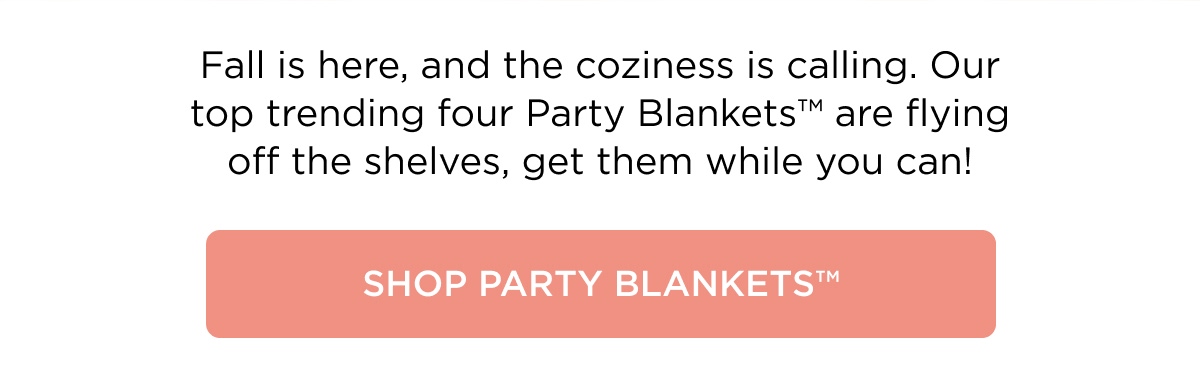 Fall is here, and the coziness is calling. Our top trending four Party Blankets™ are flying off the shelves, get them while you can! [SHOP PARTY BLANKETS™]