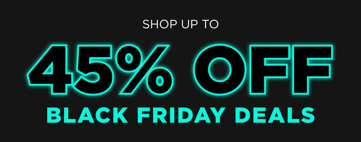 SHOP UP TO 45% OFF BLACK FRIDAY DEALS