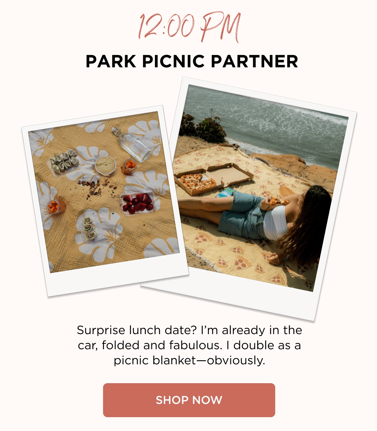 12:00 PM PARK PICNIC PARTNER Surprise lunch date? I'm already in the car, folded and fabulous. I double as a picnic blanket—obviously. [SHOP NOW]