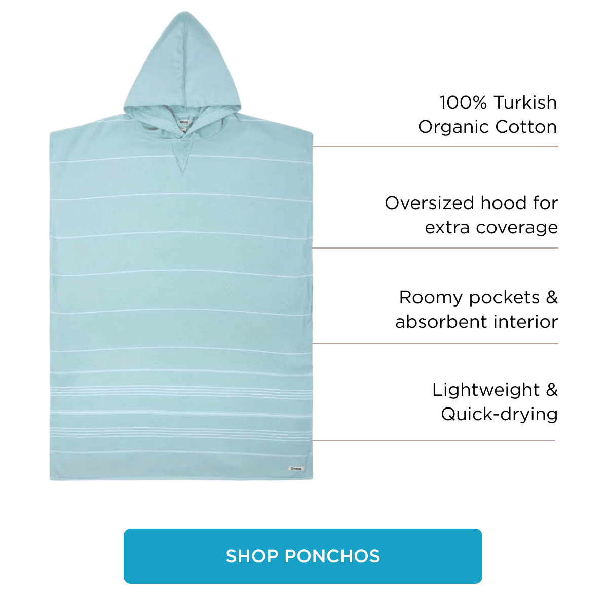 100% Turkish Organic Cotton Oversized hood for extra coverage Roomy pockets & absorbent interior Lightweight & Quick-drying [SHOP PONCHOS]