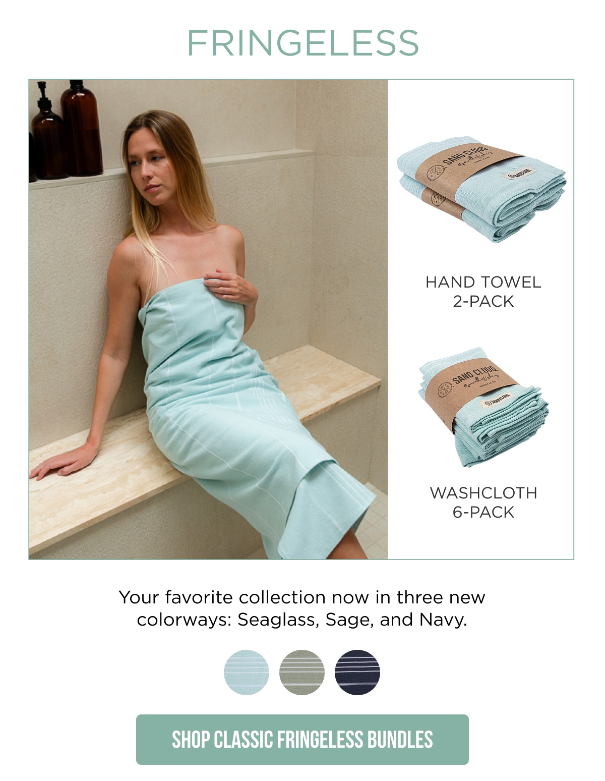 FRINGELESS  HAND TOWEL 2-PACK WASHCLOTH 6-PACK  Your favorite collection now in three new colorways: Seaglass, Sage, and Navy.  [Shop Classic Fringeless Bundles]