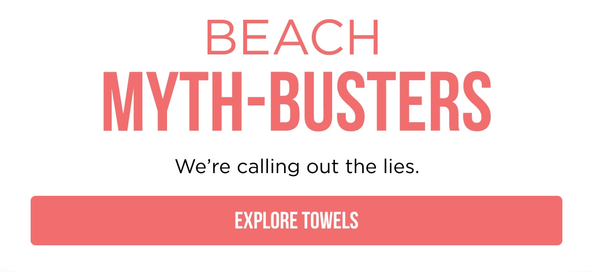 BEACH MYTH-BUSTERS We're calling out the lies. [[EXPLORE TOWELS]]