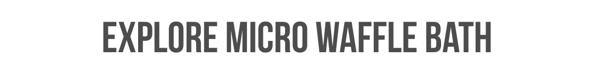 [[EXPLORE MICRO WAFFLE BATH]]