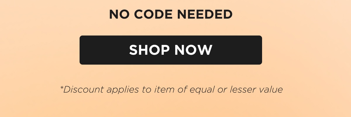 NO CODE NEEDED [SHOP NOW] *Discount applies to item of equal or lesser value