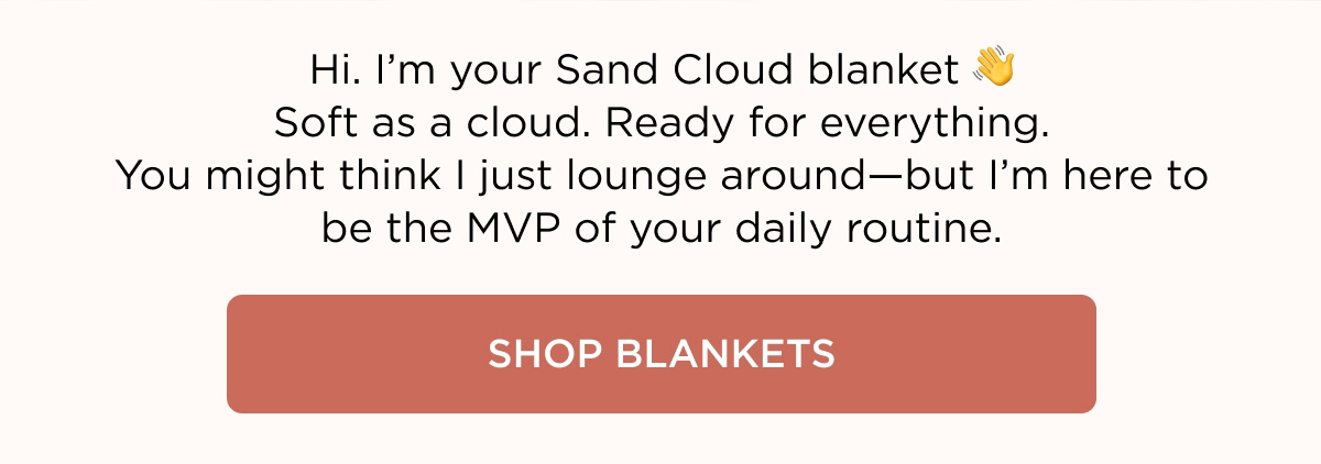 Hi. I'm your Sand Cloud blanket 👋 Soft as a cloud. Ready for everything. You might think I just lounge around—but I'm here to be the MVP of your daily routine. [SHOP BLANKETS]