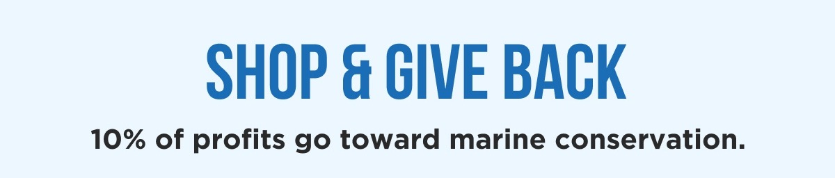 [LEARN MORE]  SHOP & GIVE BACK 10% of profits go toward marine conservation.