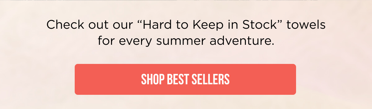 Check out our "Hard to Keep in Stock" towels for every summer adventure. Shop Best Sellers!