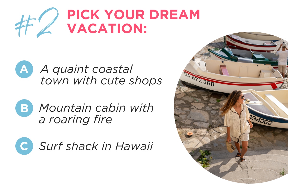 #2 PICK YOUR DREAM VACATION: A A quaint coastal town with cute shops B Mountain cabin with a roaring fire C Surf shack in Hawaii