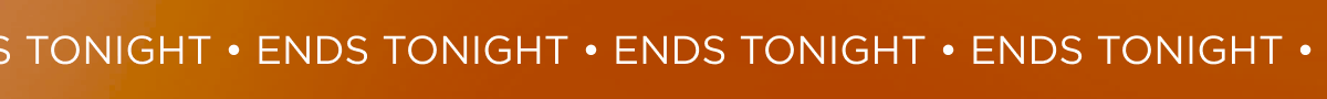 ENDS TONIGHT