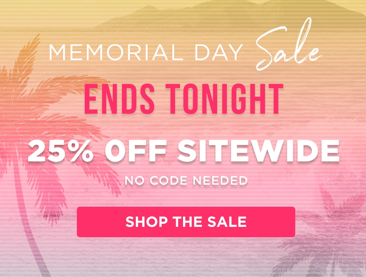 MEMORIAL DAY ENDS TONIGHT Sale 25% OFF SITEWIDE NO CODE NEEDED SHOP THE SALE