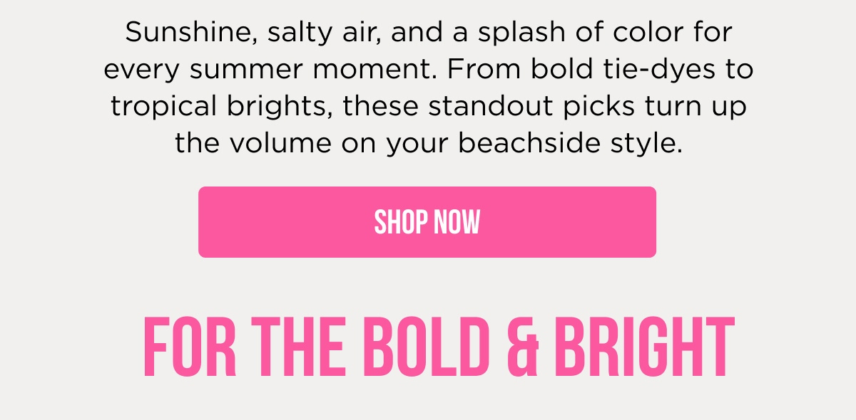 Sunshine, salty air, and a splash of color for every summer moment. From bold tie-dyes to tropical brights, these standout picks turn up the volume on your beachside style. [SHOP NOW] FOR THE BOLD & BRIGHT