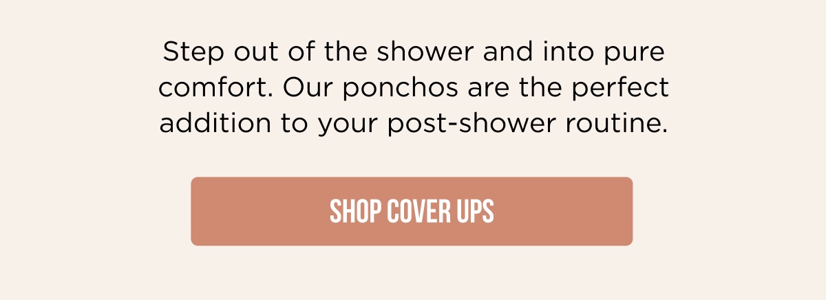 Step out of the shower and into pure comfort. Our ponchos are the perfect addition to your post-shower routine. [SHOP COVER UPS]