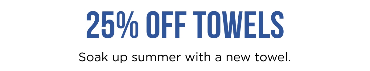 25% OFF TOWELS Soak up summer with a new towel.