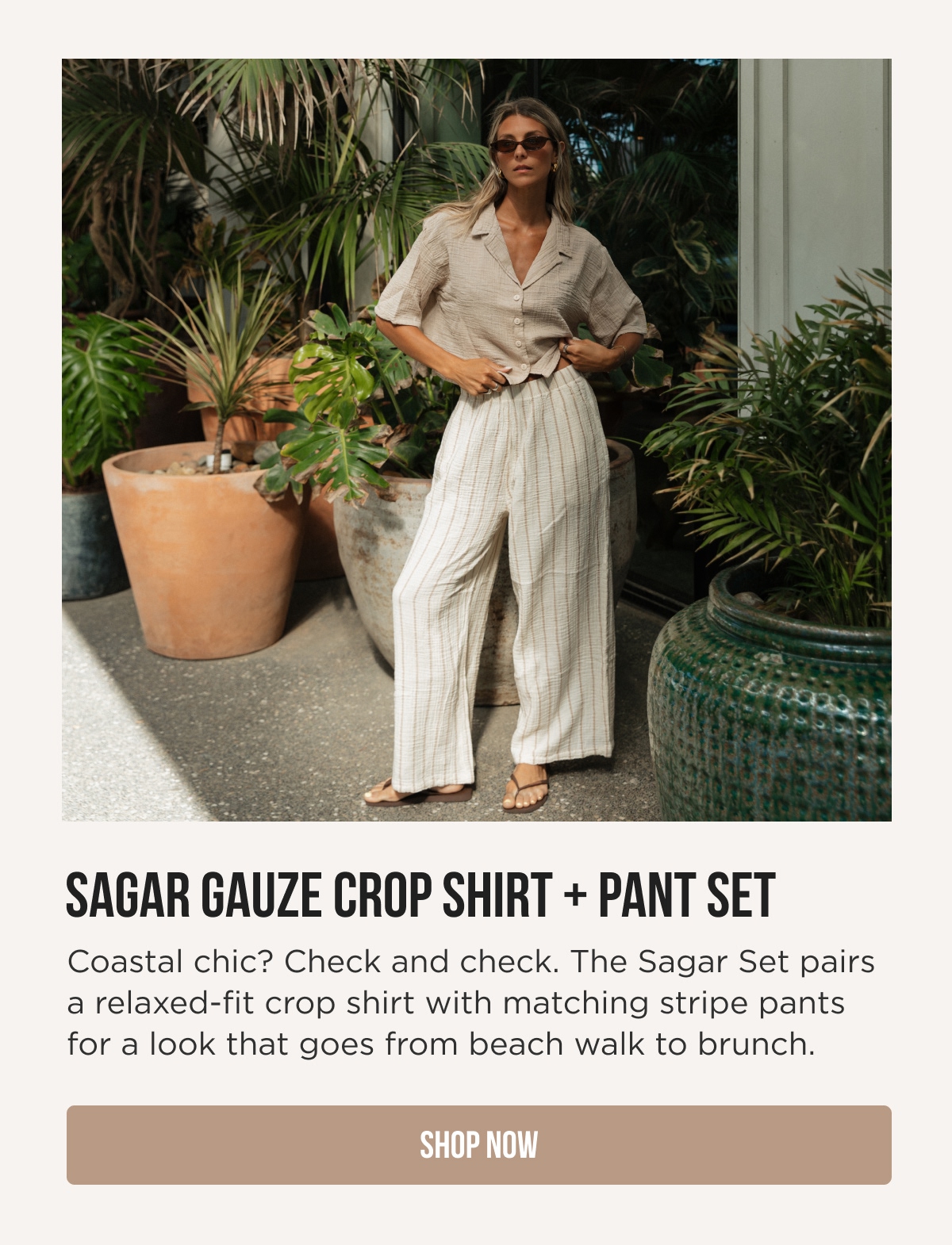 SAGAR GAUZE CROP SHIRT + PANT SET Coastal chic? Check and check. The Sagar Set pairs a relaxed-fit crop shirt with matching stripe pants for a look that goes from beach walk to brunch. [SHOP NOW]