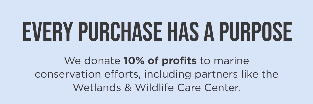 EVERY PURCHASE HAS A PURPOSE We donate 10% of profits to marine conservation efforts, including partners like the Wetlands & Wildlife Care Center.
