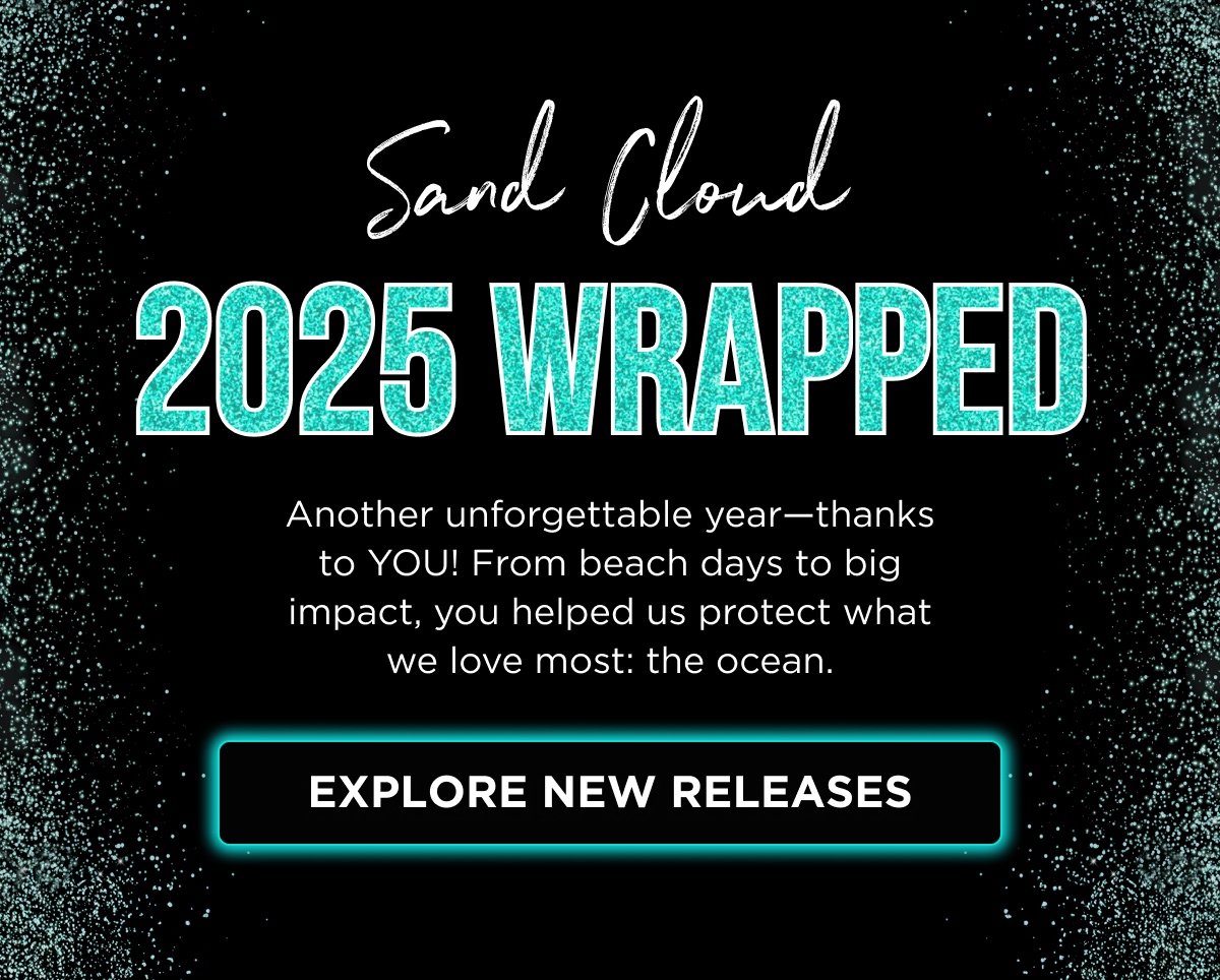 SAND CLOUD 2025 WRAPPED  Another unforgettable year—thanks to YOU! From beach days to big impact, you helped us protect what we love most: the ocean. [ EXPLORE NEW RELEASES ]