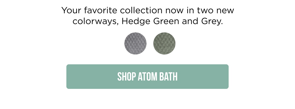 Your favorite collection now in two new colorways: Hedge Green and Grey.  [Shop Atom Bath]
