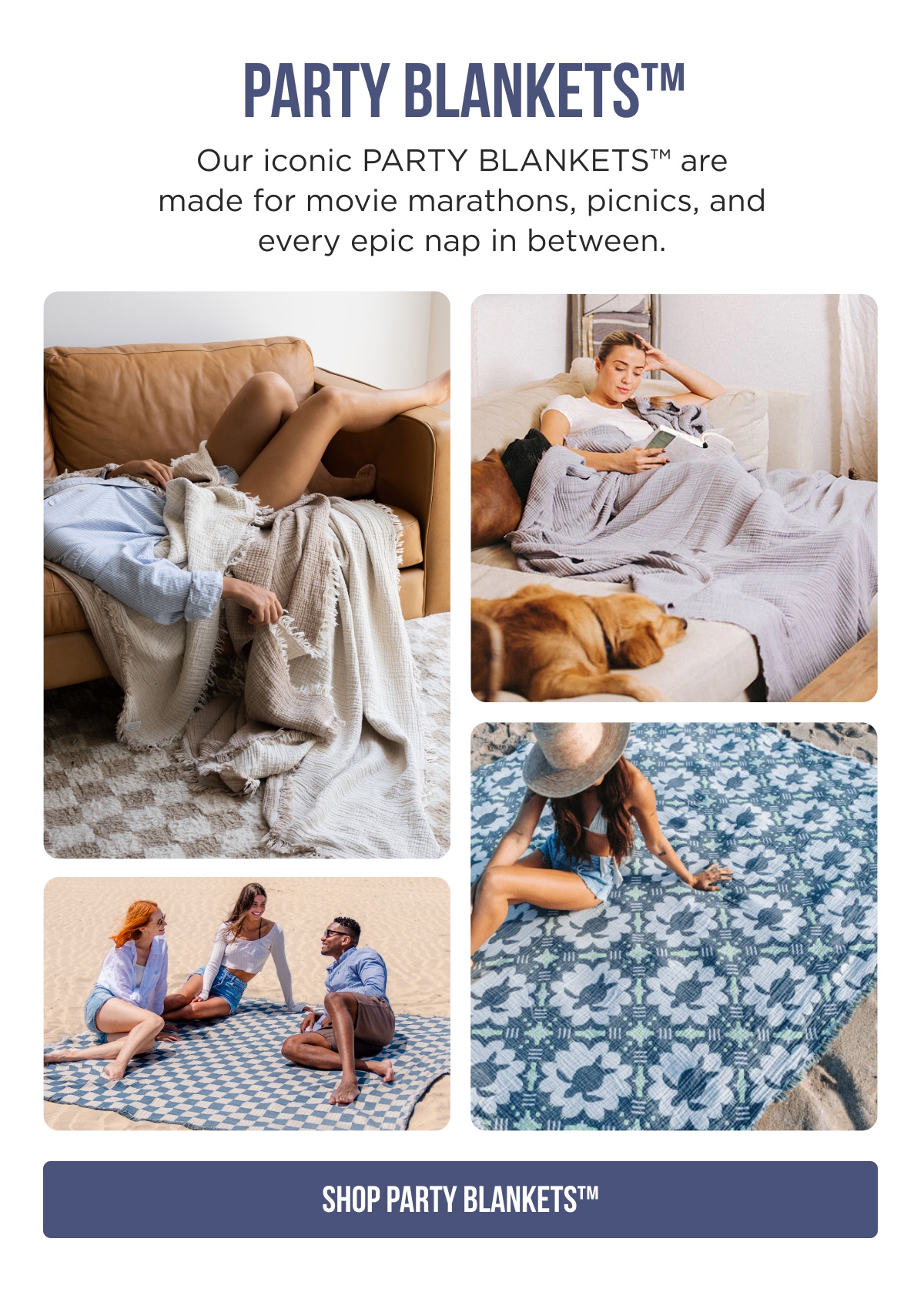 PARTY BLANKETS™ Our iconic PARTY BLANKETS™ are made for movie marathons, picnics, and every epic nap in between. [SHOP PARTY BLANKETS™]