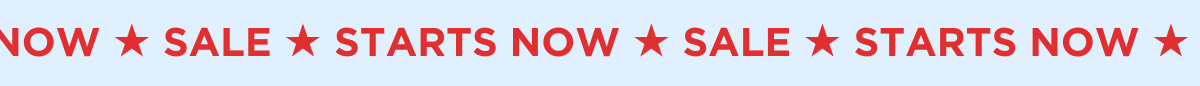 NOW ★ SALE ★ STARTS NOW ★ SALE ★ STARTS NOW ★