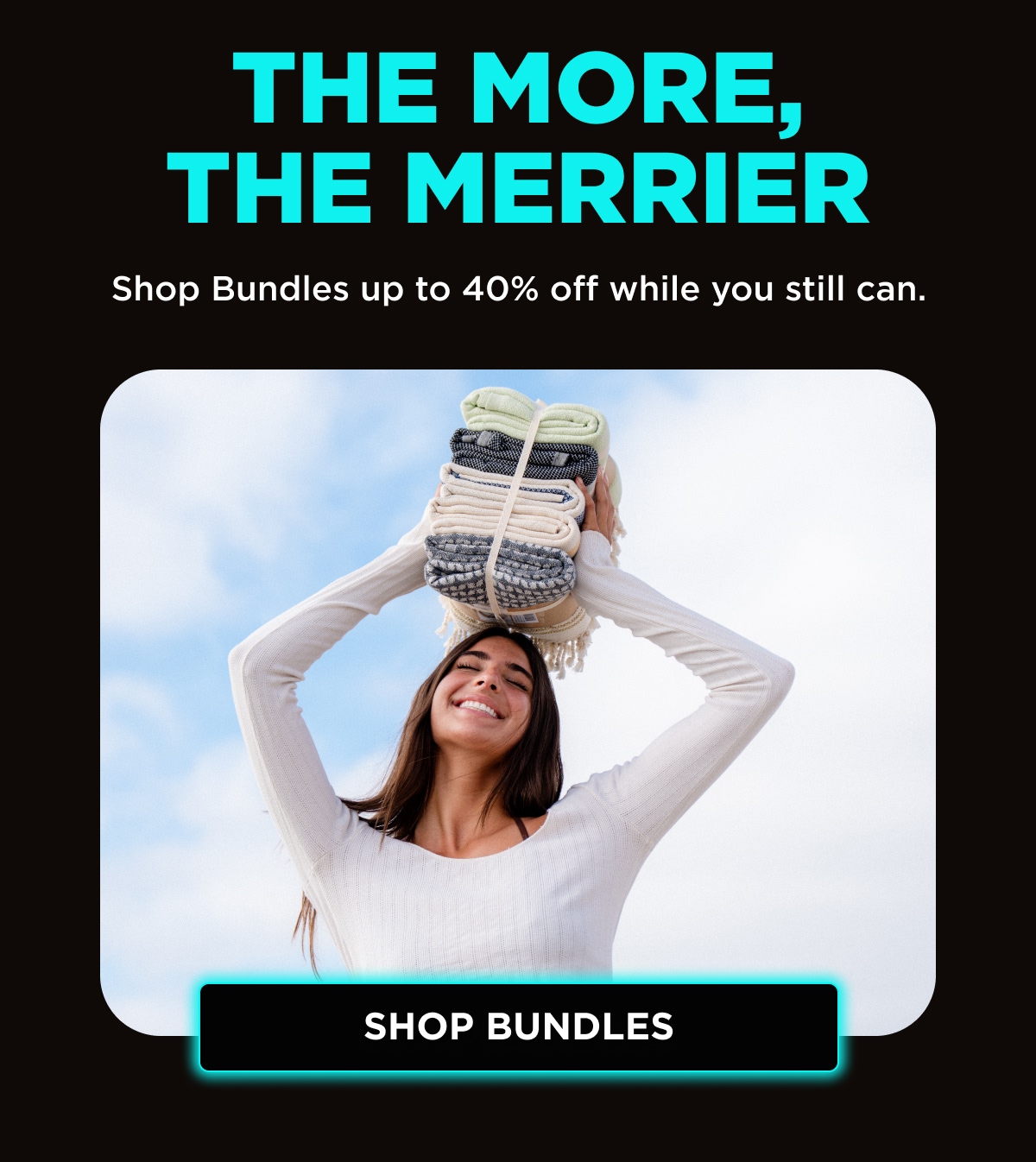 THE MORE, THE MERRIER | Shop Bundles up to 40% off while you still can. [SHOP BUNDLES]