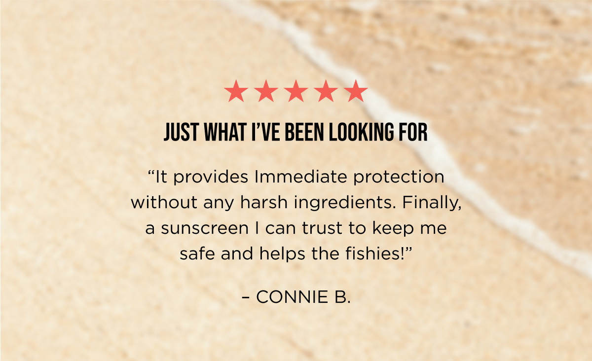 Just what I've been looking for! It provides immediate protection without any harsh ingredients. Finally, a sunscreen I can trust to keep me safe and helps the fishies!