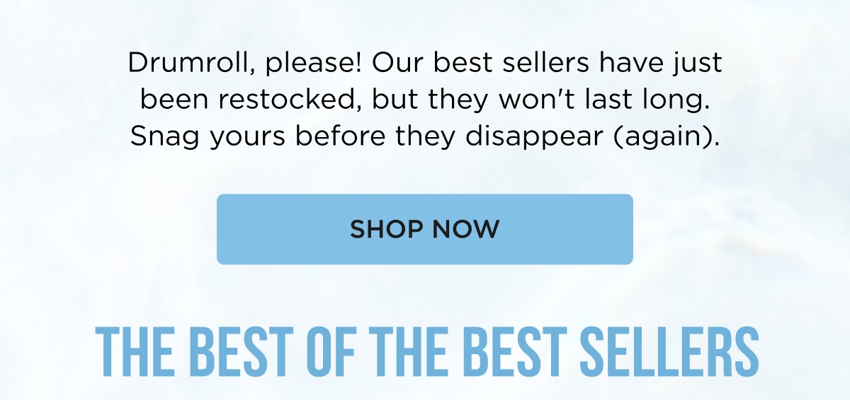 Drumroll, please! Our best sellers have just been restocked, but they won't last long. Snag yours before they disappear (again). [SHOP NOW]  THE BEST OF THE BEST SELLERS
