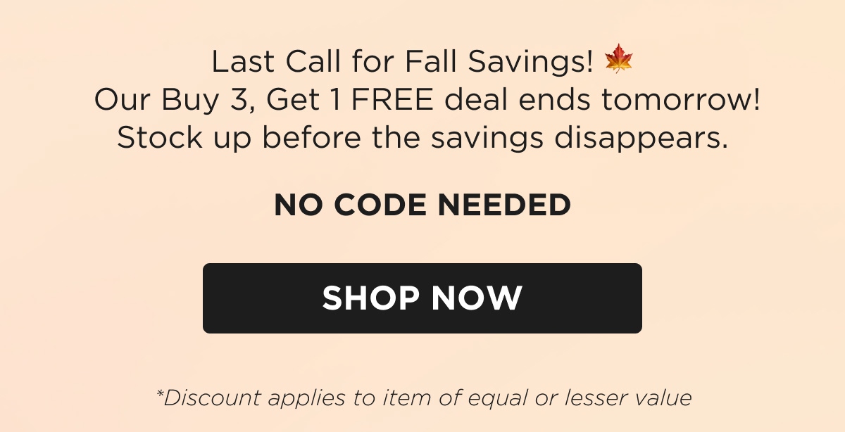 Last Call for Fall Savings! 🍁 Our Buy 3, Get 1 FREE deal ends tomorrow! Stock up before the savings disappears.