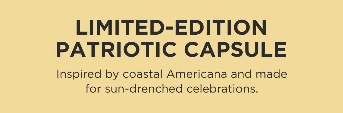 LIMITED-EDITION PATRIOTIC CAPSULE Inspired by coastal Americana and made for sun-drenched celebrations.