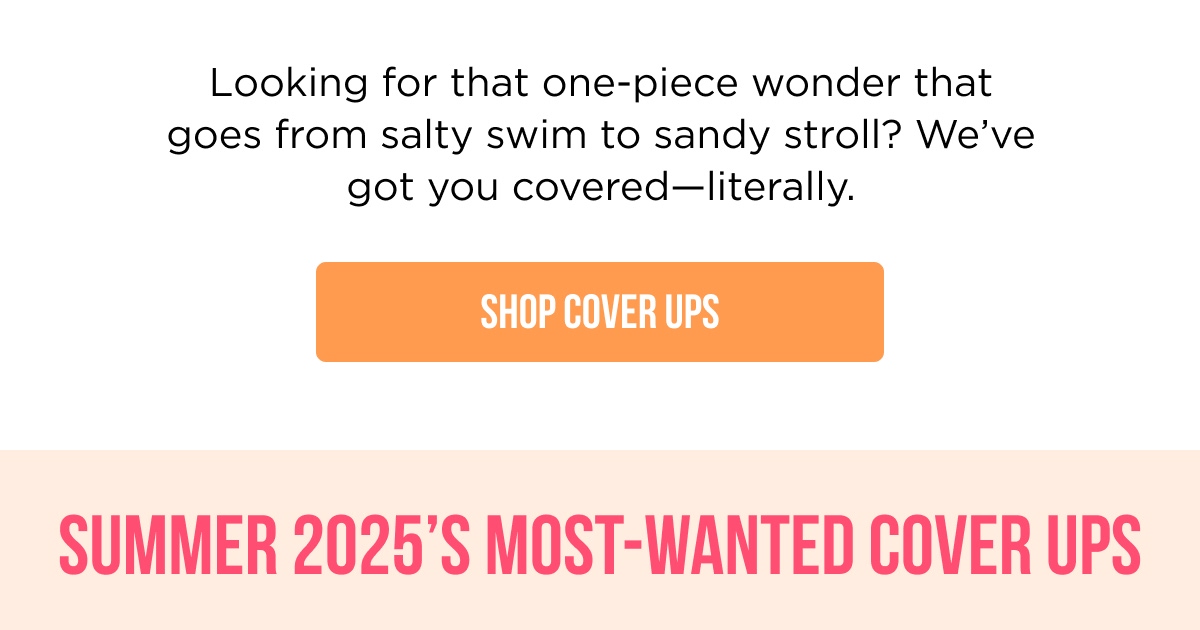 Looking for that one-piece wonder that goes from salty swim to sandy stroll? We've got you covered—literally. [SHOP COVER UPS]  SUMMER 2025'S MOST-WANTED COVER UPS