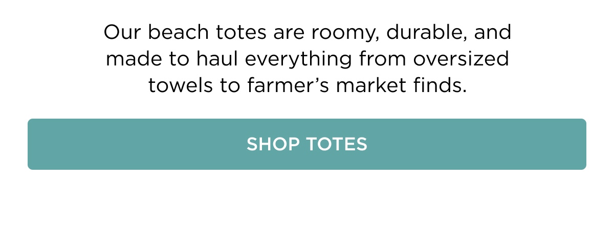 Our beach totes are roomy, durable, and made to haul everything from oversized towels to farmer's market finds. [[SHOP TOTES]]