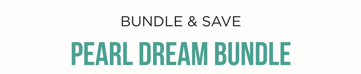 BUNDLE & SAVE PEARL DREAM BUNDLE