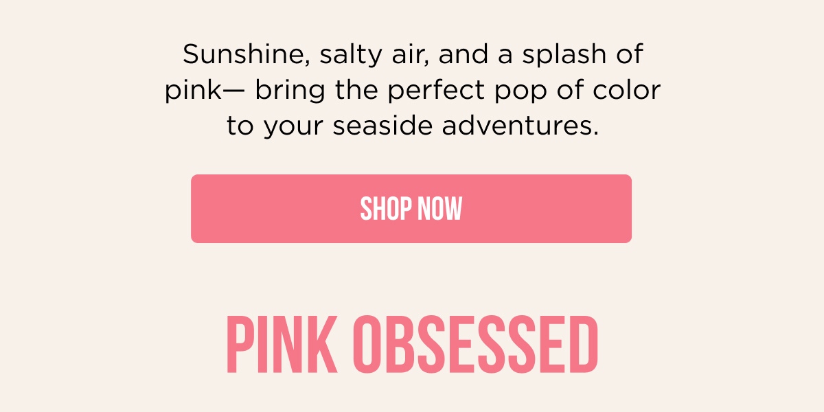 Sunshine, salty air, and a splash of pink— bring the perfect pop of color to your seaside adventures. [[SHOP NOW]] PINK OBSESSED