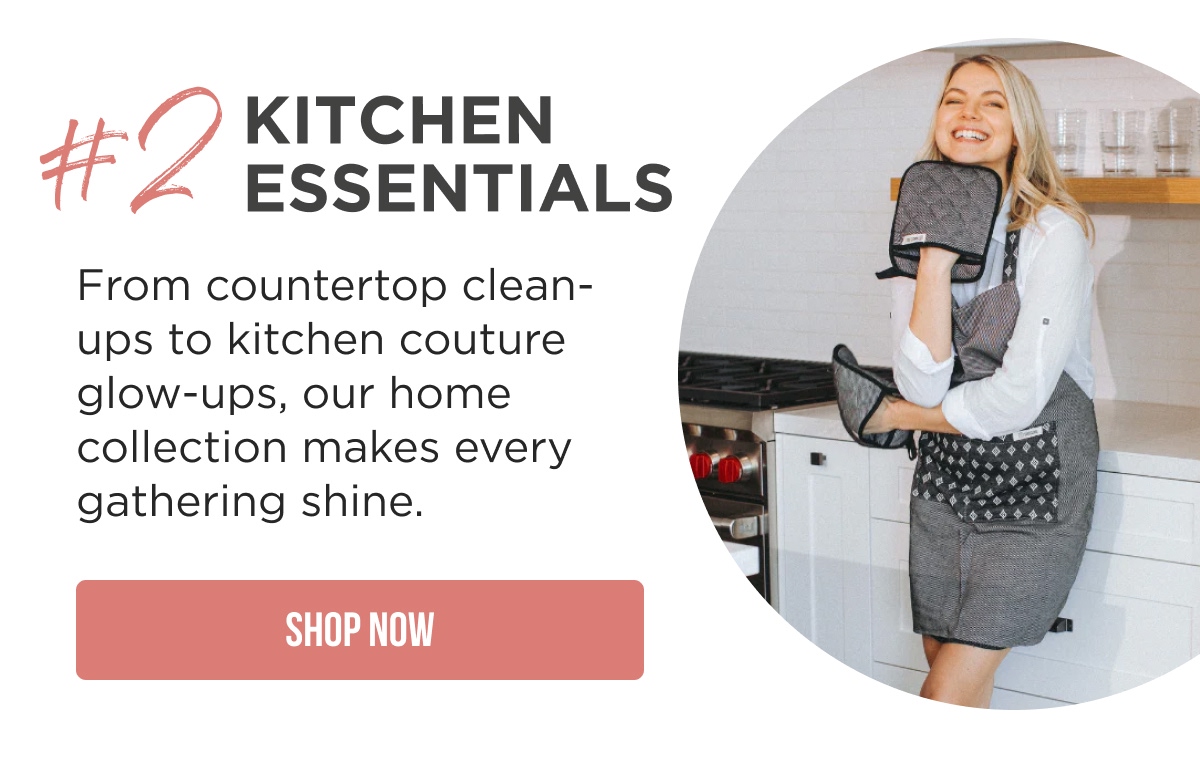 #2 Kitchen Essentials From countertop clean-ups to kitchen couture glow-ups, our home collection makes every gathering shine. [SHOP NOW]