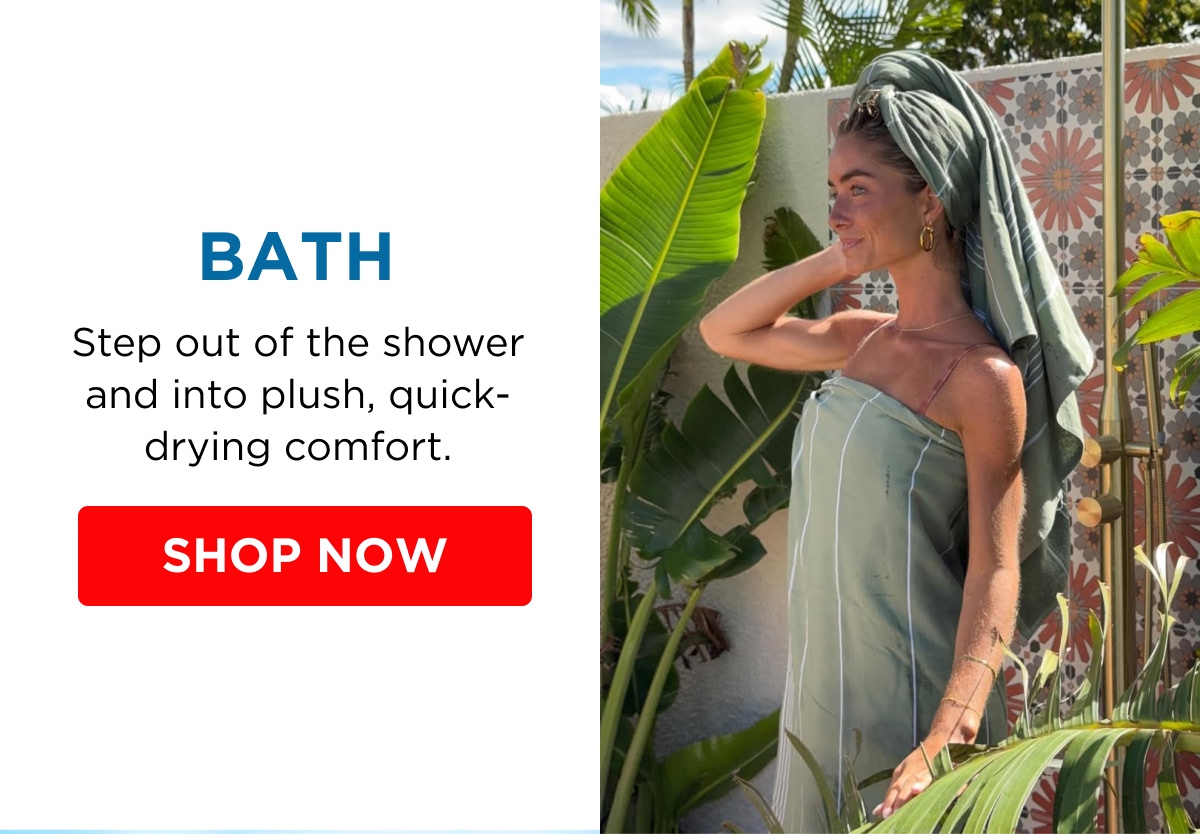 BATH Step out of the shower and into plush, quick-drying comfort. [SHOP NOW]