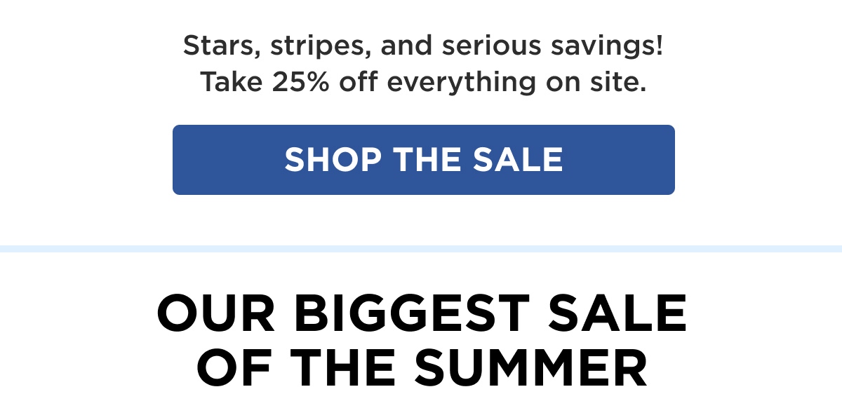 Stars, stripes, and serious savings! Take 25% off everything on site. [SHOP THE SALE]  OUR BIGGEST SALE OF THE SUMMER